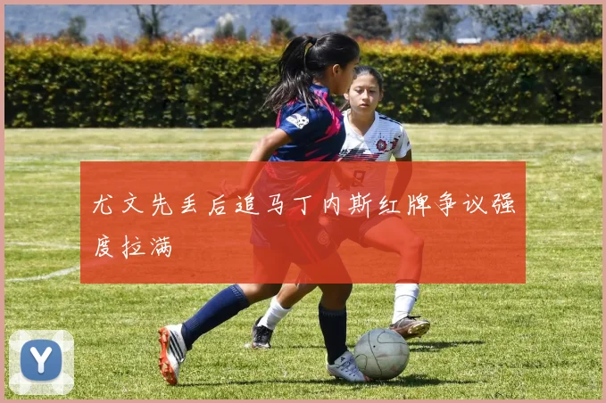 尤文先丢后追马丁内斯红牌争议强度拉满