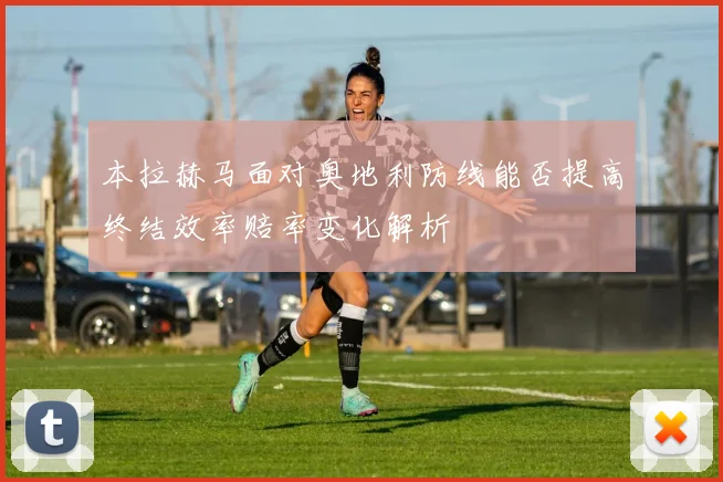本拉赫马面对奥地利防线能否提高终结效率赔率变化解析