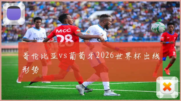 哥伦比亚vs葡萄牙2026世界杯出线形势