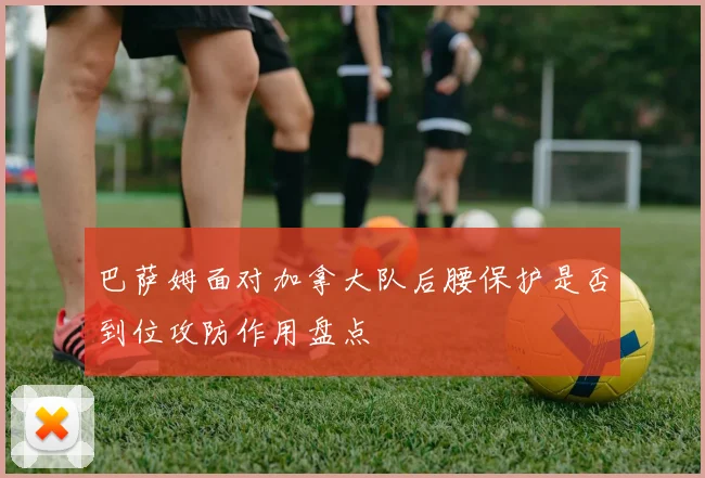 巴萨姆面对加拿大队后腰保护是否到位攻防作用盘点