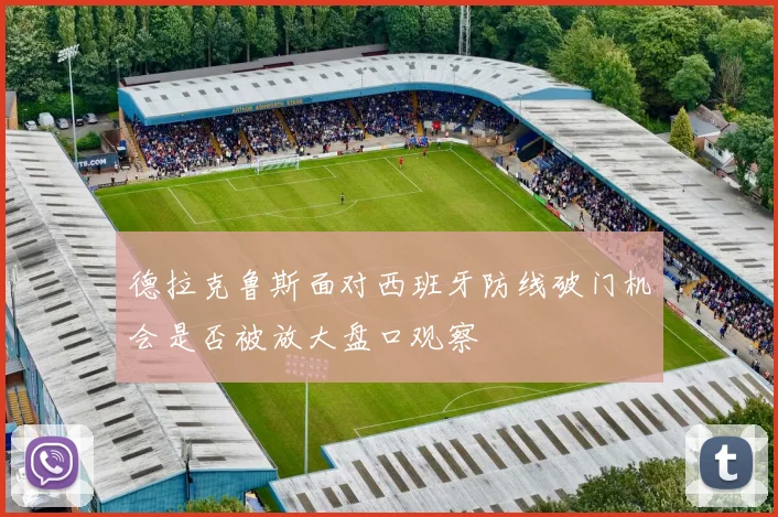 德拉克鲁斯面对西班牙防线破门机会是否被放大盘口观察