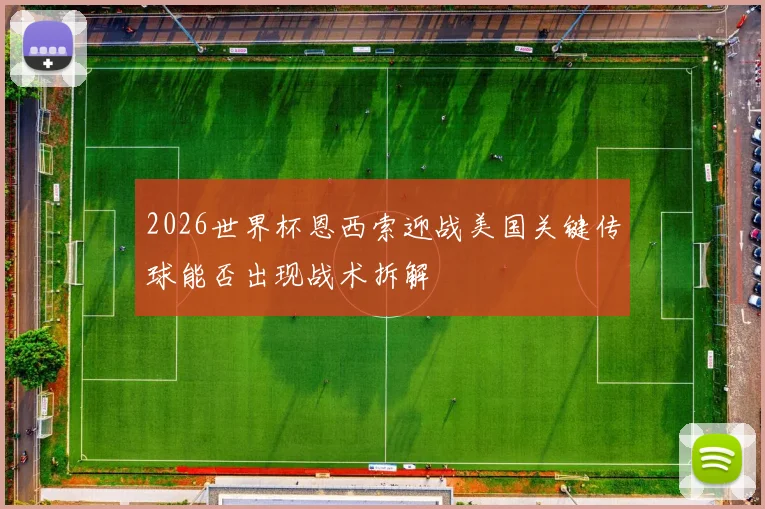 2026世界杯恩西索迎战美国关键传球能否出现战术拆解