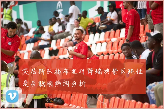 突尼斯队梅布里对阵瑞典禁区跑位是否聪明热词分析