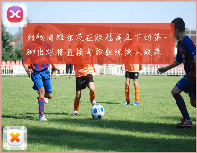 利物浦维尔茨在欧冠高压下的第一脚出球将直接考验教练换人效果
