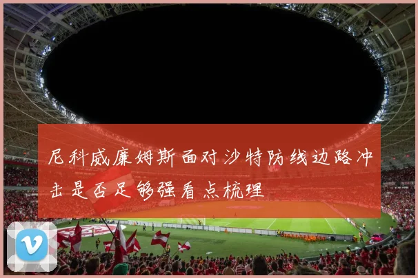 尼科威廉姆斯面对沙特防线边路冲击是否足够强看点梳理
