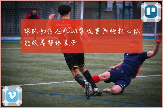 球队如何在WCBA常规赛围绕核心体能改善整体表现