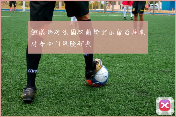 挪威面对法国双前锋打法能否压制对手冷门风险研判