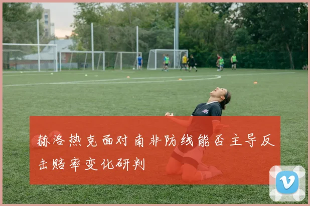 赫洛热克面对南非防线能否主导反击赔率变化研判