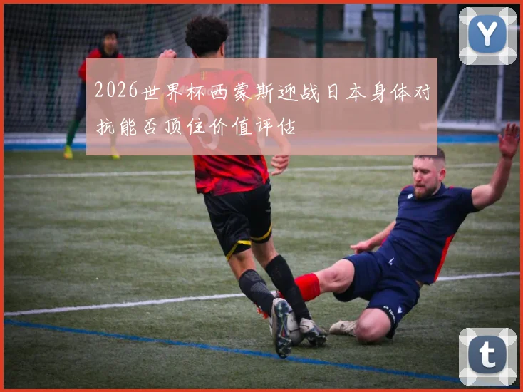2026世界杯西蒙斯迎战日本身体对抗能否顶住价值评估