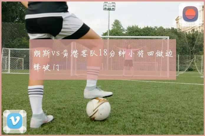 朗斯vs黄潜客队18分钟小将回做边锋破门