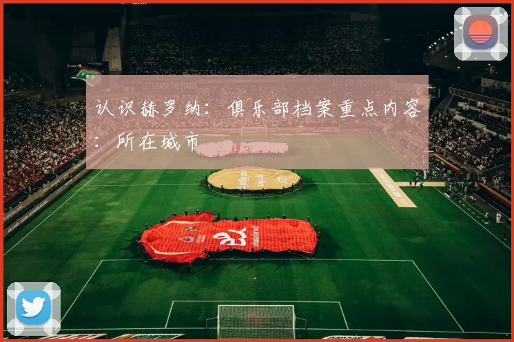认识赫罗纳：俱乐部档案重点内容：所在城市