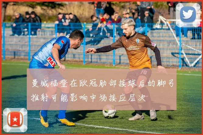 曼城福登在欧冠肋部接球后的脚弓推射可能影响中场接应层次