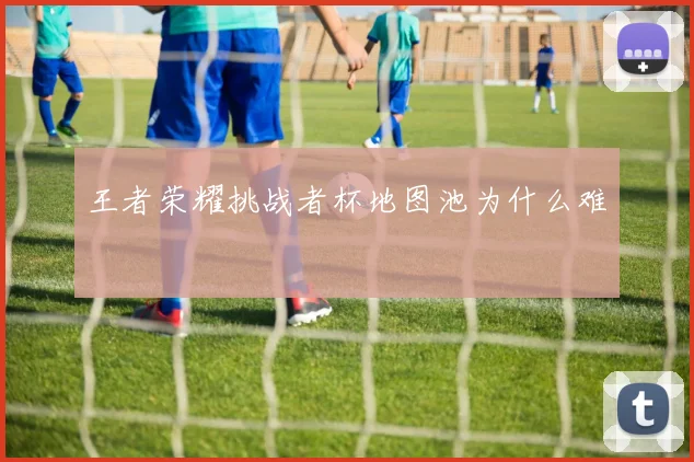 王者荣耀挑战者杯地图池为什么难