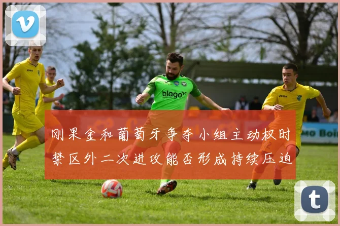 刚果金和葡萄牙争夺小组主动权时禁区外二次进攻能否形成持续压迫