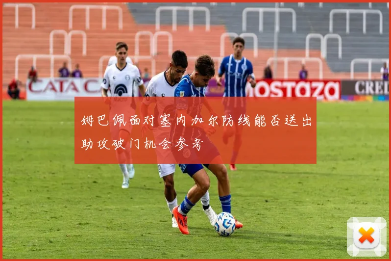 姆巴佩面对塞内加尔防线能否送出助攻破门机会参考