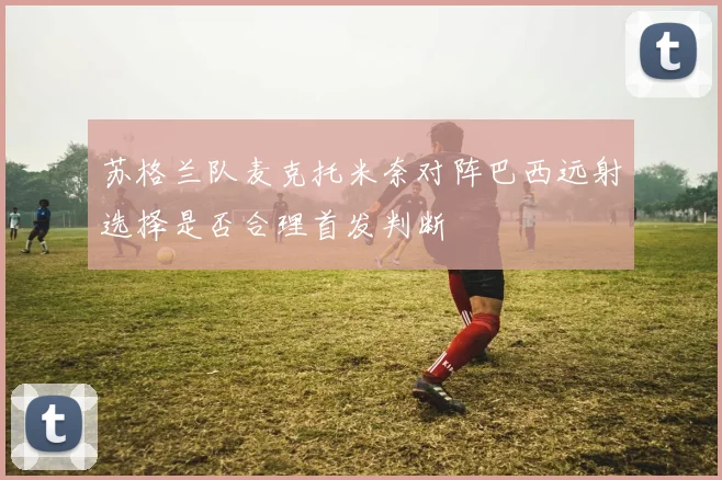 苏格兰队麦克托米奈对阵巴西远射选择是否合理首发判断