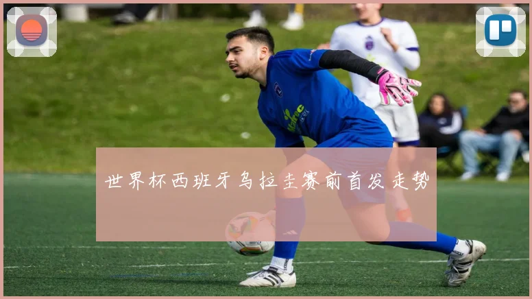 世界杯西班牙乌拉圭赛前首发走势