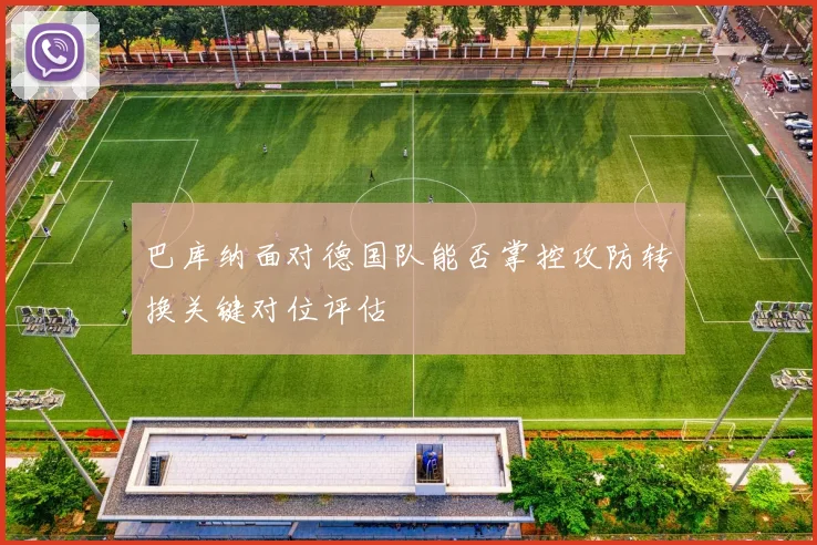 巴库纳面对德国队能否掌控攻防转换关键对位评估