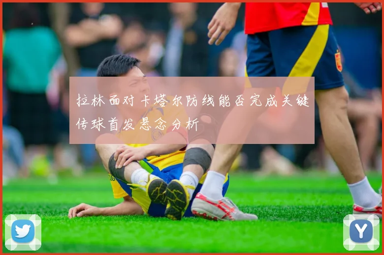 拉林面对卡塔尔防线能否完成关键传球首发悬念分析