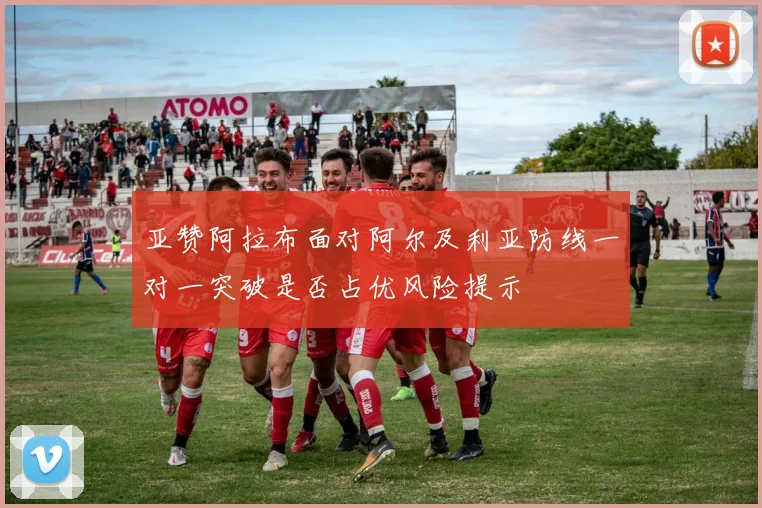 亚赞阿拉布面对阿尔及利亚防线一对一突破是否占优风险提示