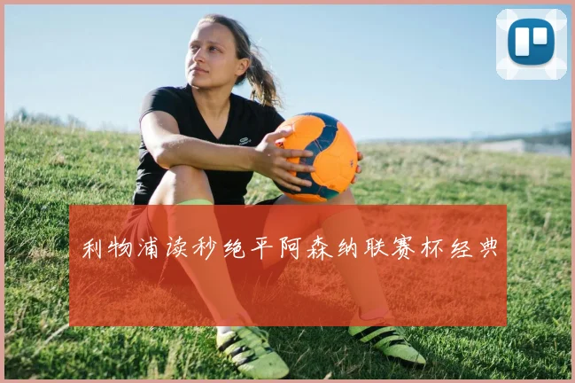 利物浦读秒绝平阿森纳联赛杯经典