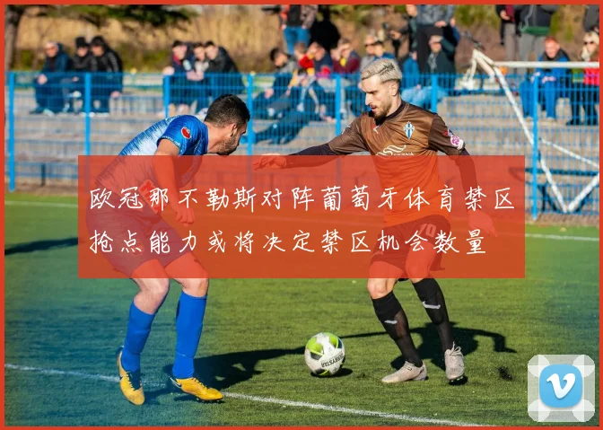 欧冠那不勒斯对阵葡萄牙体育禁区抢点能力或将决定禁区机会数量