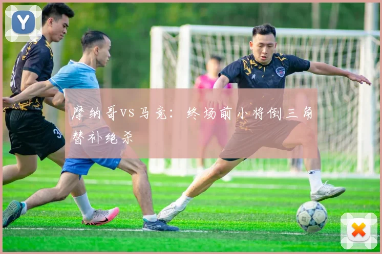 摩纳哥vs马竞：终场前小将倒三角替补绝杀