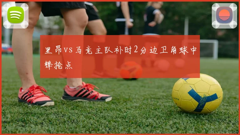 里昂vs马竞主队补时2分边卫角球中锋抢点