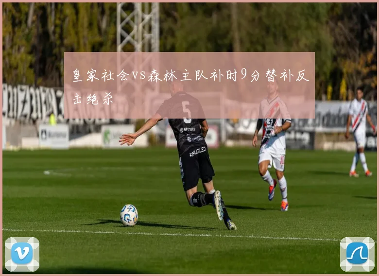 皇家社会vs森林主队补时9分替补反击绝杀
