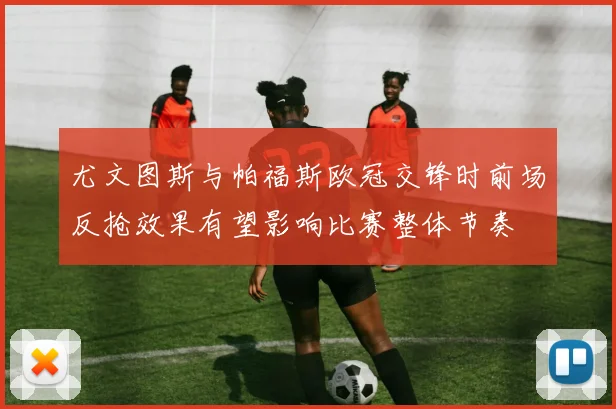 尤文图斯与帕福斯欧冠交锋时前场反抢效果有望影响比赛整体节奏