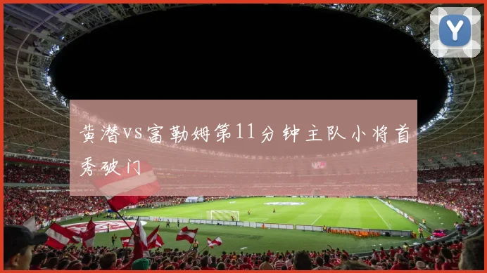 黄潜vs富勒姆第11分钟主队小将首秀破门