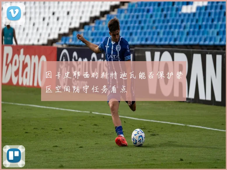 因卡皮耶面对科特迪瓦能否保护禁区空间防守任务看点