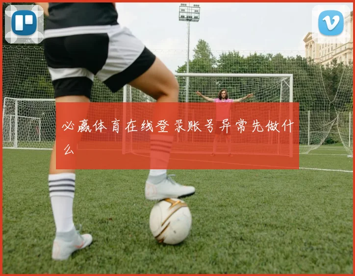 必赢体育在线登录账号异常先做什么