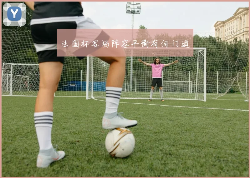 法国杯客场阵容平衡有何门道