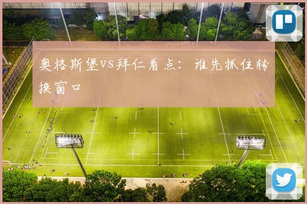 奥格斯堡vs拜仁看点：谁先抓住转换窗口