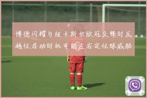 博德闪耀与纽卡斯尔欧冠交锋时反越位启动时机可能左右定位球威胁