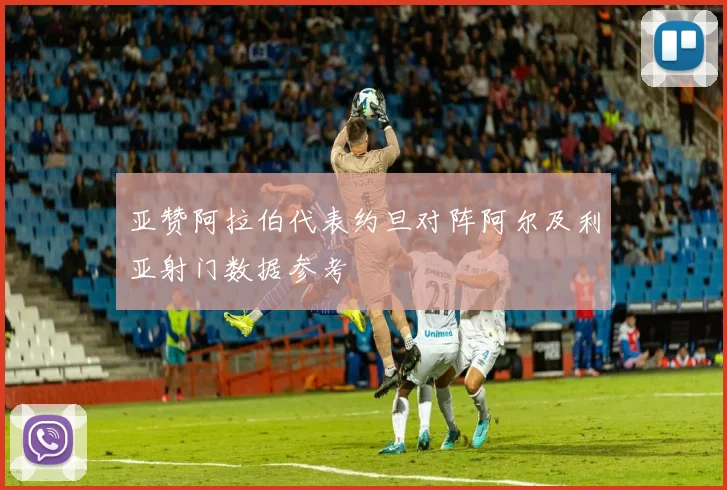 亚赞阿拉伯代表约旦对阵阿尔及利亚射门数据参考