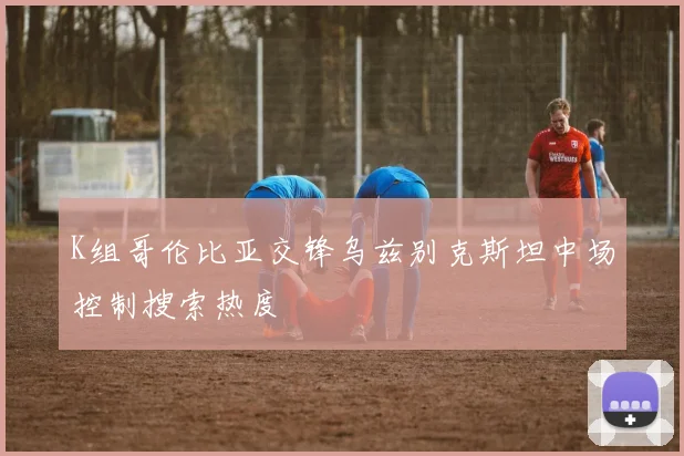 K组哥伦比亚交锋乌兹别克斯坦中场控制搜索热度
