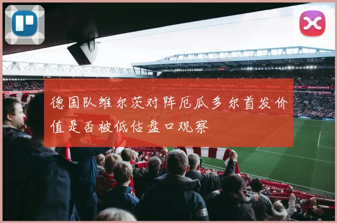德国队维尔茨对阵厄瓜多尔首发价值是否被低估盘口观察