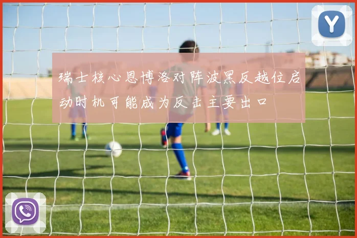瑞士核心恩博洛对阵波黑反越位启动时机可能成为反击主要出口