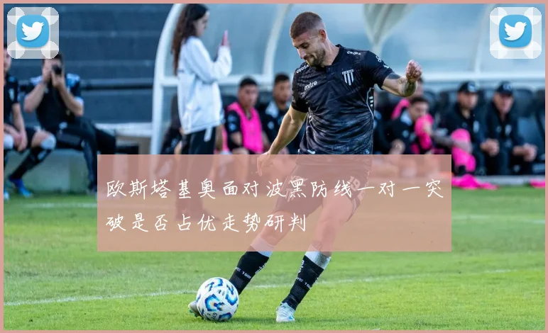 欧斯塔基奥面对波黑防线一对一突破是否占优走势研判