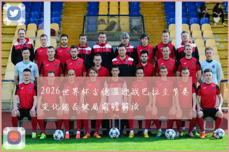 2026世界杯古德温迎战巴拉圭节奏变化能否破局前瞻解读
