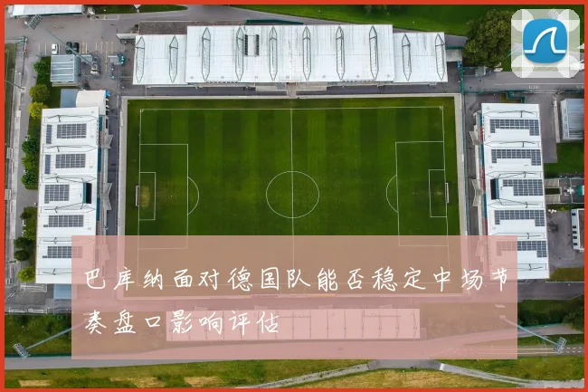 巴库纳面对德国队能否稳定中场节奏盘口影响评估