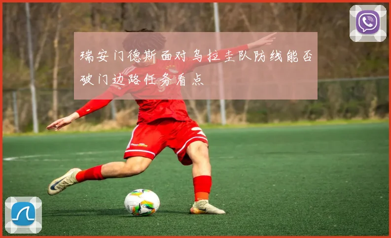 瑞安门德斯面对乌拉圭队防线能否破门边路任务看点