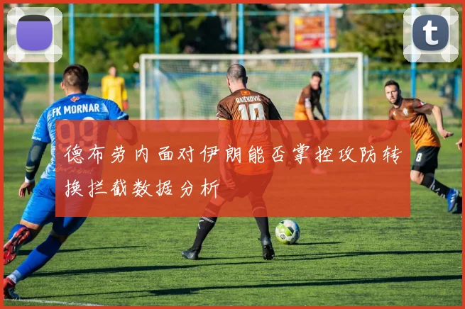 德布劳内面对伊朗能否掌控攻防转换拦截数据分析