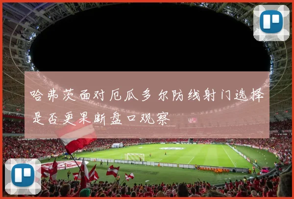 哈弗茨面对厄瓜多尔防线射门选择是否更果断盘口观察